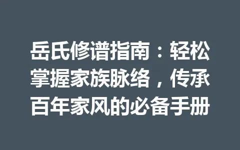 岳氏修谱指南：轻松掌握家族脉络，传承百年家风的必备手册 一
