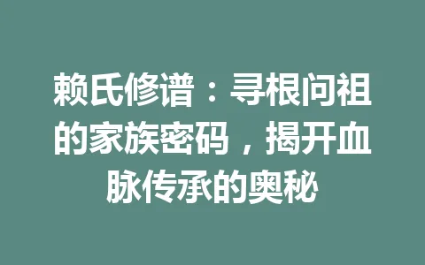 赖氏修谱：寻根问祖的家族密码，揭开血脉传承的奥秘 一
