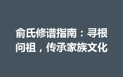 俞氏修谱指南：寻根问祖，传承家族文化 一