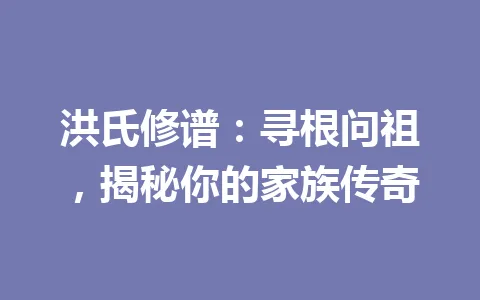洪氏修谱：寻根问祖，揭秘你的家族传奇 一