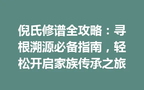 倪氏修谱全攻略：寻根溯源必备指南，轻松开启家族传承之旅 一