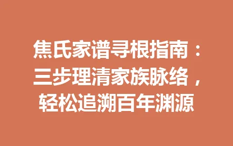 焦氏家谱寻根指南：三步理清家族脉络，轻松追溯百年渊源 一