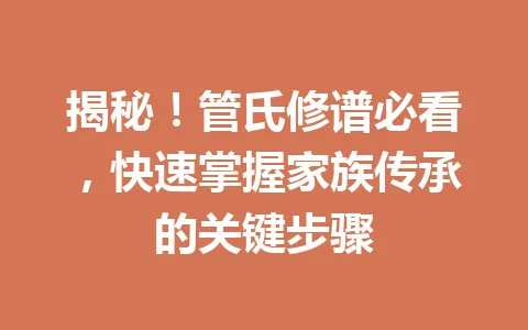 揭秘！管氏修谱必看，快速掌握家族传承的关键步骤 一