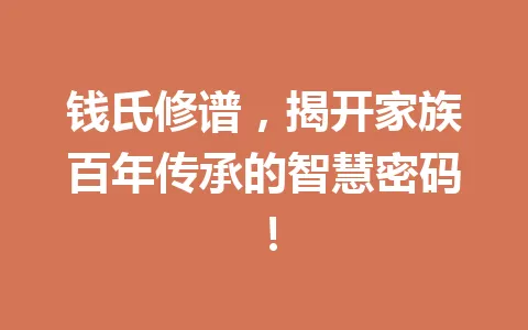 钱氏修谱,揭开家族百年传承的智慧密码!一