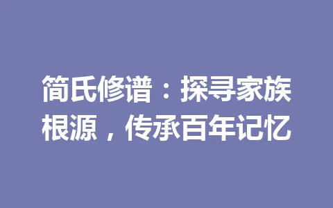 简氏修谱：探寻家族根源，传承百年记忆 一