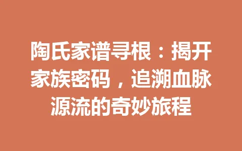 陶氏家谱寻根:揭开家族密码,追溯血脉源流的奇妙旅程 一