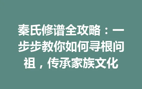 秦氏修谱全攻略:一步步教你如何寻根问祖,传承家族文化 一