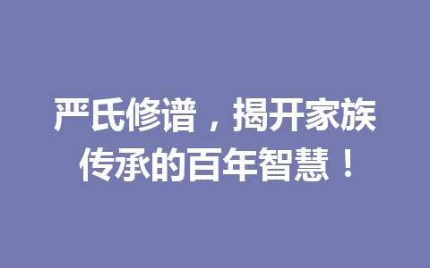 严氏修谱，揭开家族传承的百年智慧！一