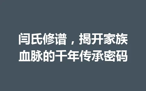 闫氏修谱，揭开家族血脉的千年传承密码 一