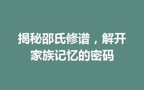 揭秘邵氏修谱，解开家族记忆的密码 一