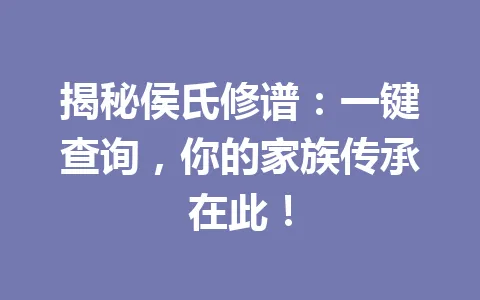 揭秘侯氏修谱：一键查询，你的家族传承在此！一
