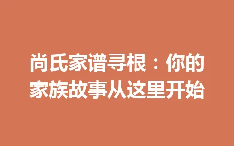 尚氏家谱寻根：你的家族故事从这里开始 一