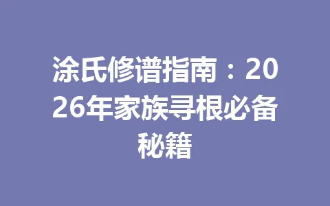 涂氏修谱指南：2026 年家族寻根必备秘籍 一