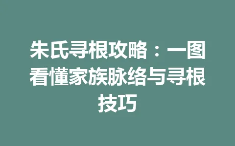 朱氏寻根攻略:一图看懂家族脉络与寻根技巧 一