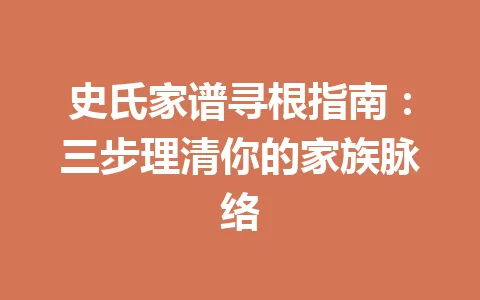 史氏家谱寻根指南:三步理清你的家族脉络 一