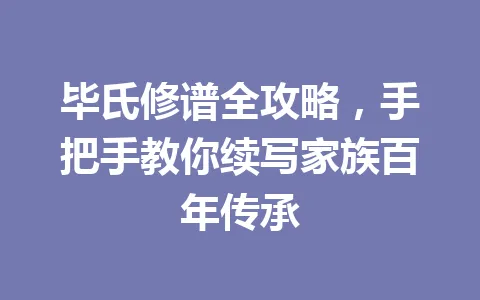 毕氏修谱全攻略，手把手教你续写家族百年传承 一