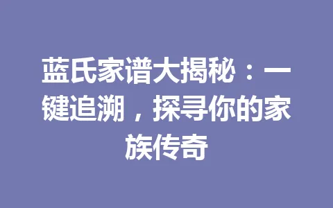 蓝氏家谱大揭秘：一键追溯，探寻你的家族传奇 一