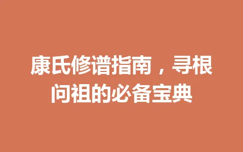 康氏修谱指南,寻根问祖的必备宝典 一