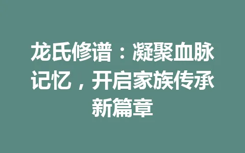 龙氏修谱:凝聚血脉记忆,开启家族传承新篇章 一