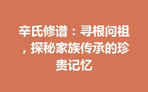 辛氏修谱：寻根问祖，探秘家族传承的珍贵记忆 一