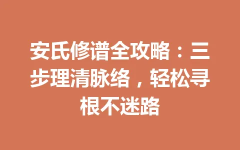 安氏修谱全攻略：三步理清脉络，轻松寻根不迷路 一