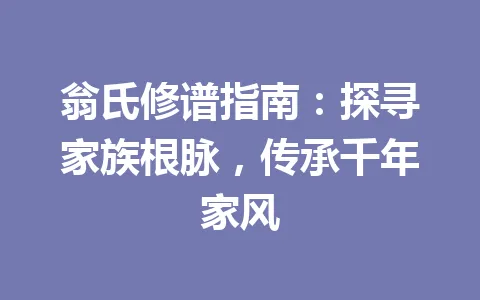 翁氏修谱指南：探寻家族根脉，传承千年家风 一