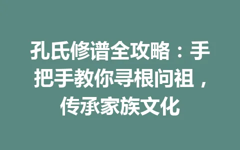 孔氏修谱全攻略:手把手教你寻根问祖,传承家族文化 一