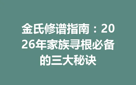 金氏修谱指南:2026 年家族寻根必备的三大秘诀 一