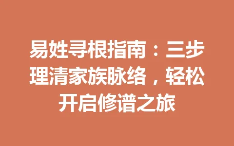 易姓寻根指南：三步理清家族脉络，轻松开启修谱之旅 一