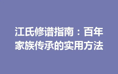 江氏修谱指南：百年家族传承的实用方法 一