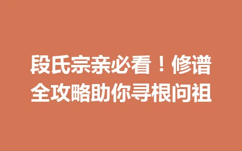 段氏宗亲必看！修谱全攻略助你寻根问祖 一