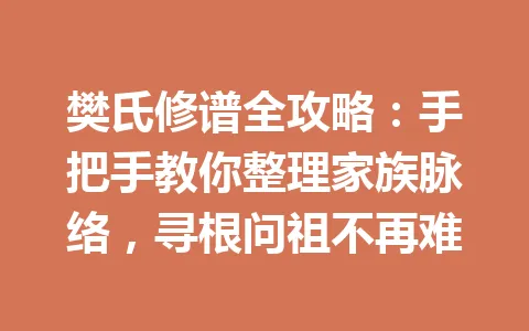 樊氏修谱全攻略:手把手教你整理家族脉络,寻根问祖不再难 一