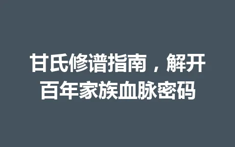 甘氏修谱指南，解开百年家族血脉密码 一