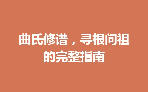 曲氏修谱，寻根问祖的完整指南 一