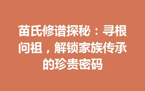 苗氏修谱探秘：寻根问祖，解锁家族传承的珍贵密码 一