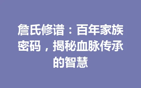 詹氏修谱：百年家族密码，揭秘血脉传承的智慧 一