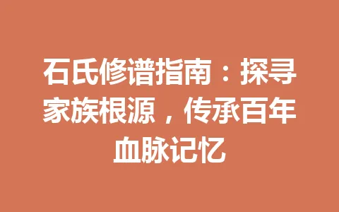石氏修谱指南：探寻家族根源，传承百年血脉记忆 一
