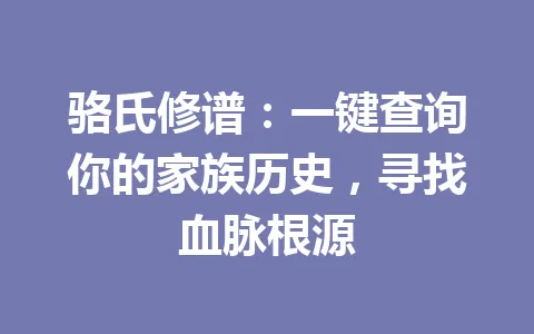 骆氏修谱：一键查询你的家族历史，寻找血脉根源 一