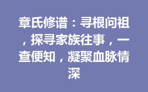 章氏修谱：寻根问祖，探寻家族往事，一查便知，凝聚血脉情深 一