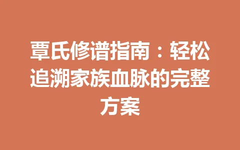 覃氏修谱指南：轻松追溯家族血脉的完整方案 一