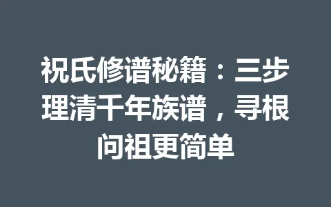 祝氏修谱秘籍：三步理清千年族谱，寻根问祖更简单 一