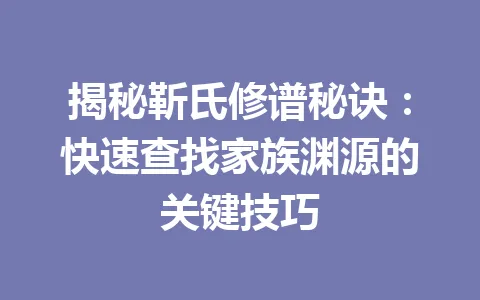 揭秘靳氏修谱秘诀：快速查找家族渊源的关键技巧 一