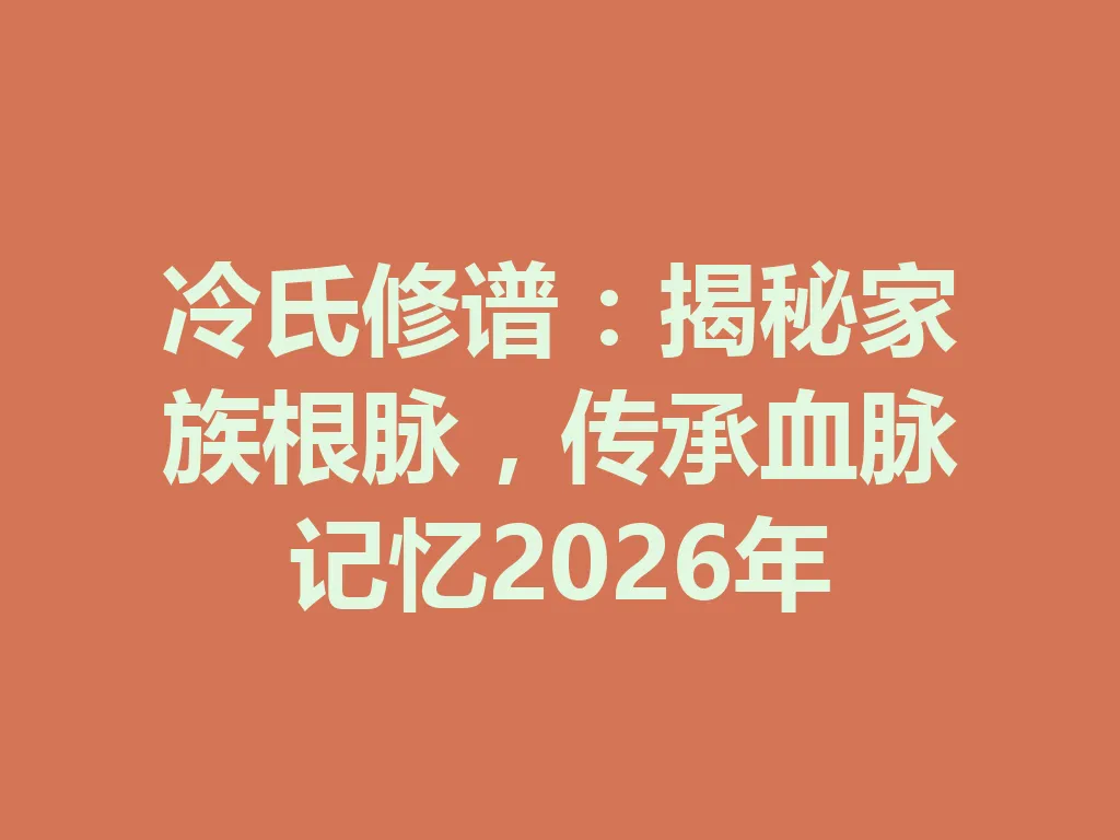 冷氏修谱:揭秘家族根脉,传承血脉记忆 2026 年 一