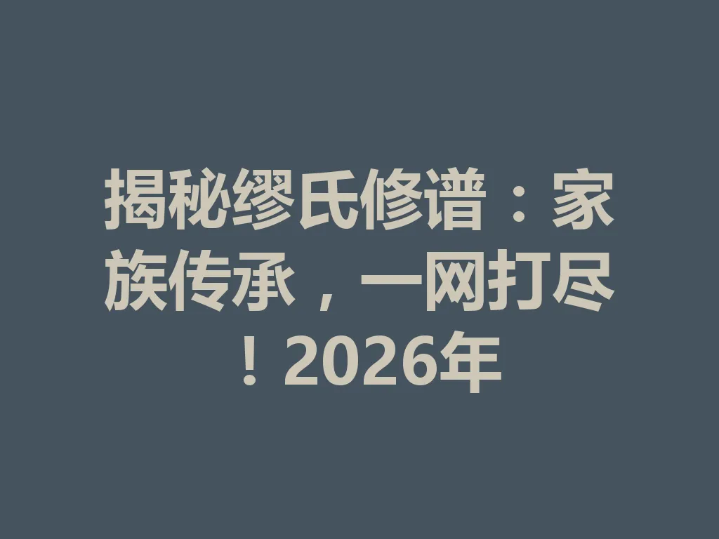 揭秘缪氏修谱:家族传承,一网打尽!2026 年 一