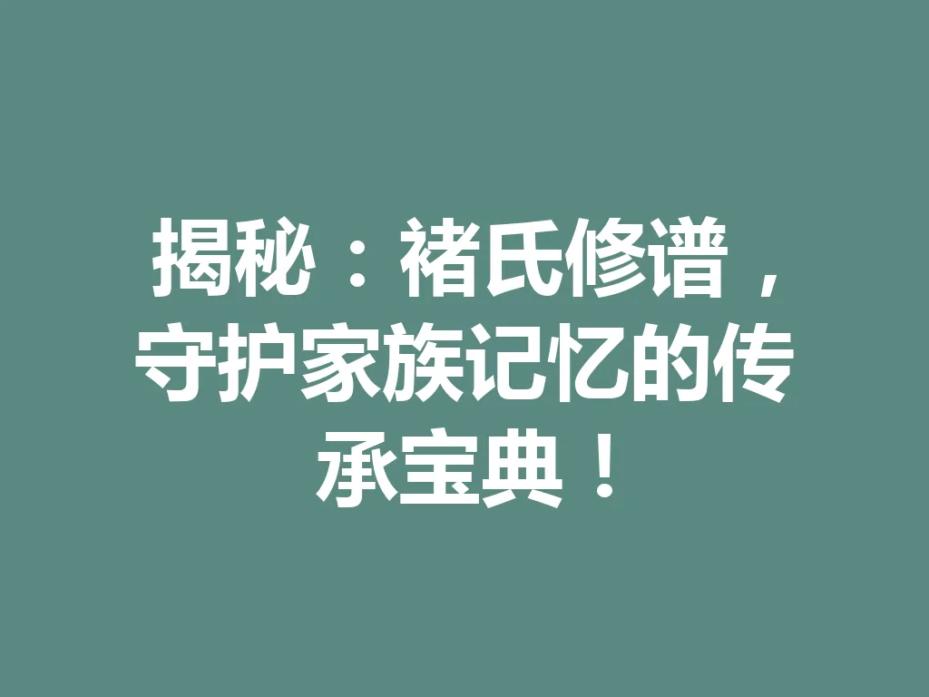 揭秘：褚氏修谱，守护家族记忆的传承宝典！一