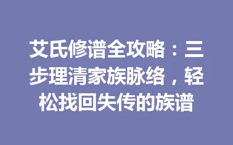 艾氏修谱全攻略：三步理清家族脉络，轻松找回失传的族谱 一