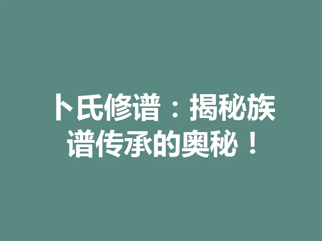 卜氏修谱:揭秘族谱传承的奥秘!一