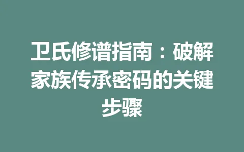 卫氏修谱指南：破解家族传承密码的关键步骤 一