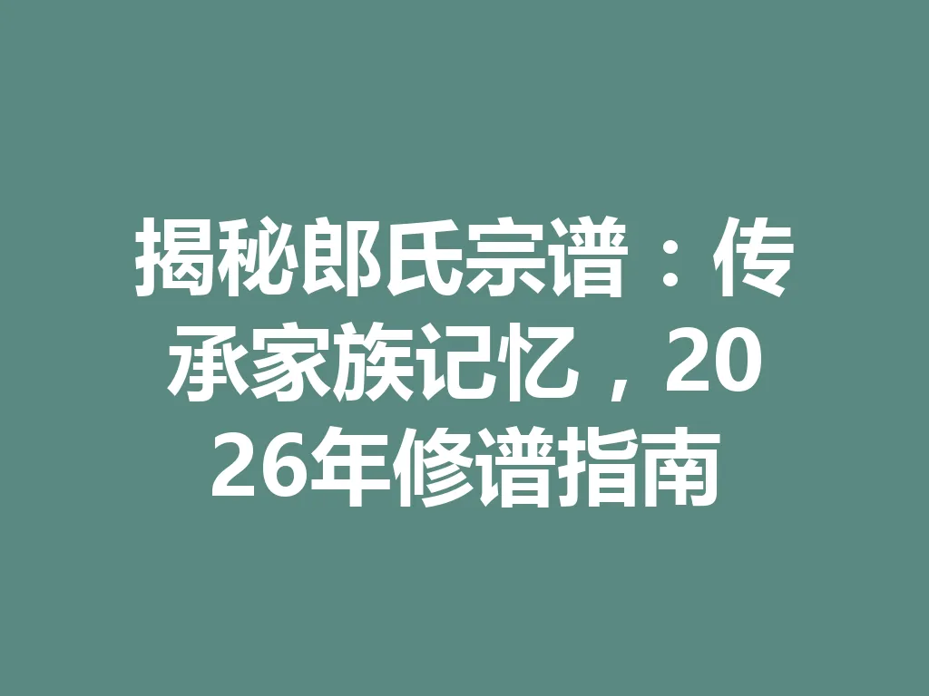揭秘郎氏宗谱:传承家族记忆,2026 年修谱指南 一