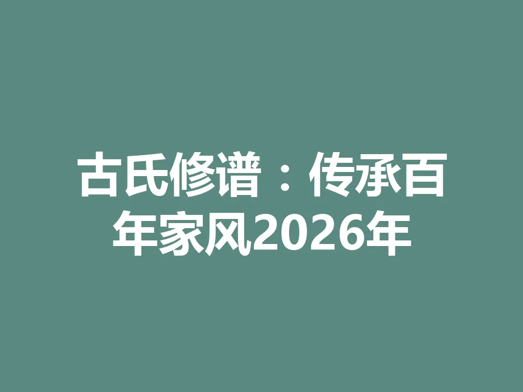 古氏修谱:传承百年家风 2026 年 一